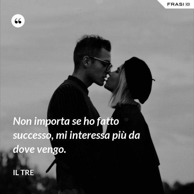 Non importa se ho fatto successo, mi interessa più da dove vengo. - Il Tre