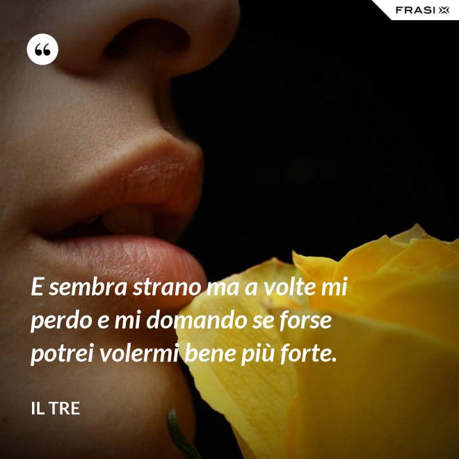 E sembra strano ma a volte mi perdo e mi domando se forse potrei volermi bene più forte. - Il Tre