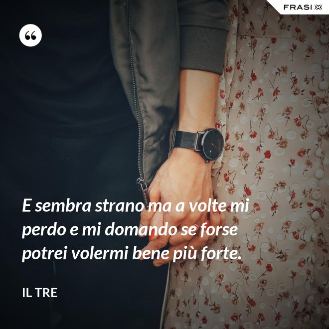 E sembra strano ma a volte mi perdo e mi domando se forse potrei volermi bene più forte. - Il Tre