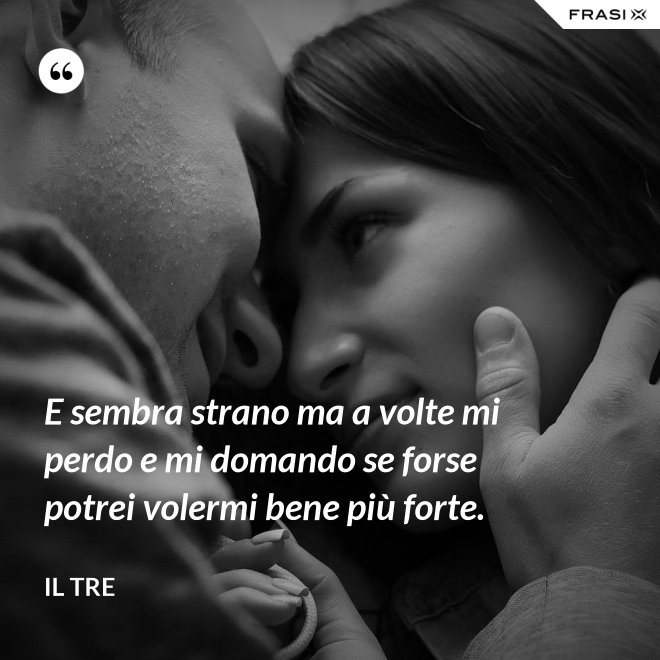 E sembra strano ma a volte mi perdo e mi domando se forse potrei volermi bene più forte. - Il Tre