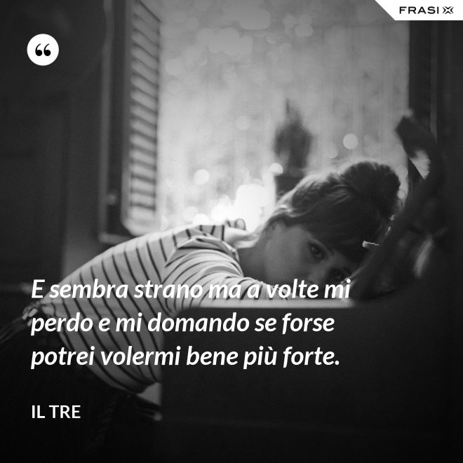 E sembra strano ma a volte mi perdo e mi domando se forse potrei volermi bene più forte. - Il Tre