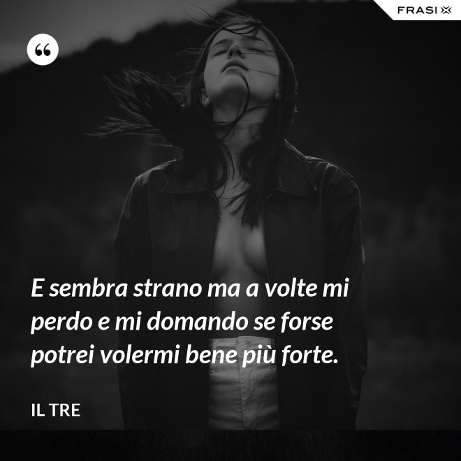 E sembra strano ma a volte mi perdo e mi domando se forse potrei volermi bene più forte. - Il Tre