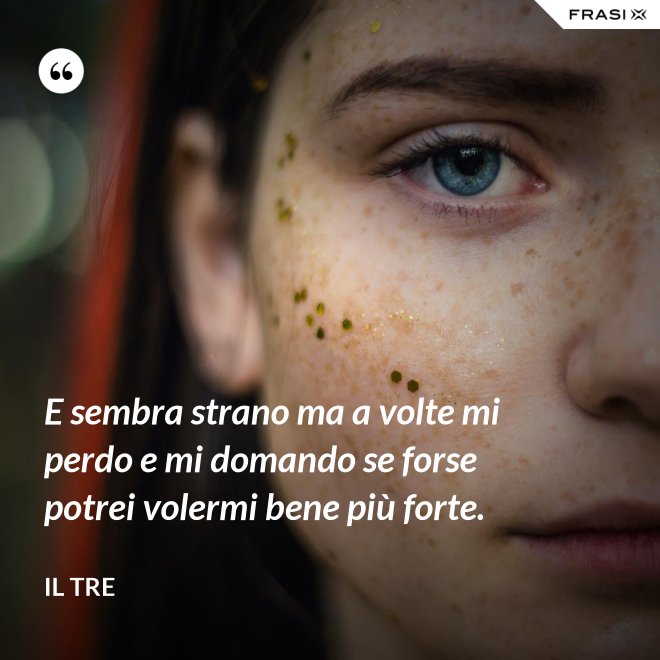 E sembra strano ma a volte mi perdo e mi domando se forse potrei volermi bene più forte. - Il Tre
