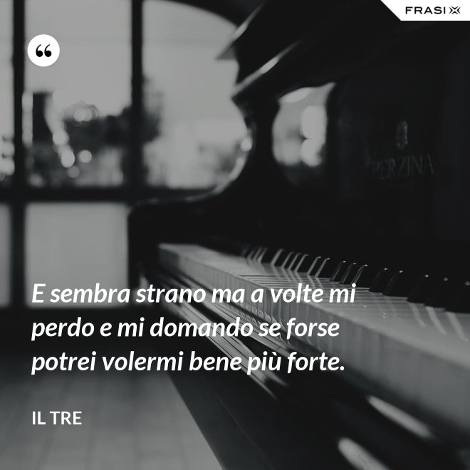 E sembra strano ma a volte mi perdo e mi domando se forse potrei volermi bene più forte. - Il Tre