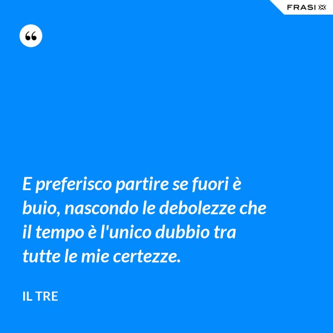 E preferisco partire se fuori è buio, nascondo le debolezze che il tempo è l'unico dubbio tra tutte le mie certezze. - Il Tre