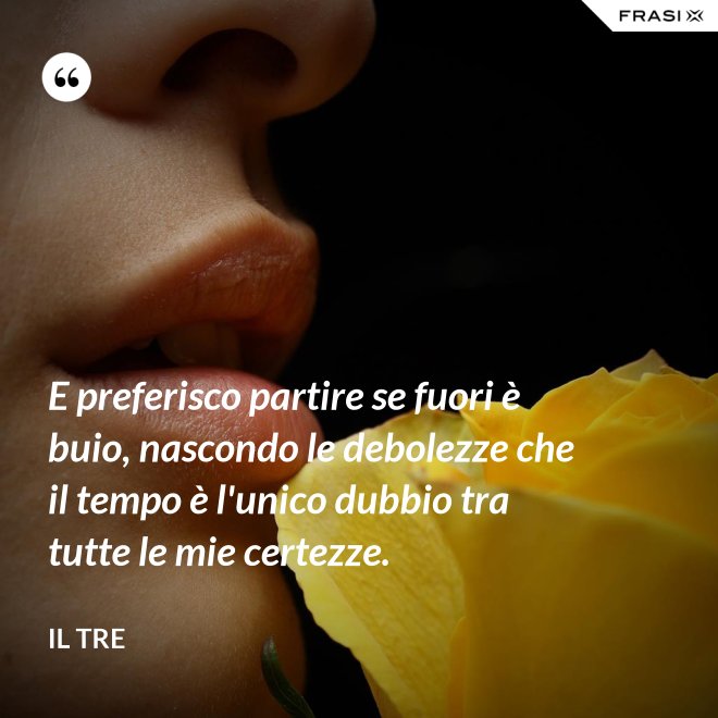E preferisco partire se fuori è buio, nascondo le debolezze che il tempo è l'unico dubbio tra tutte le mie certezze. - Il Tre