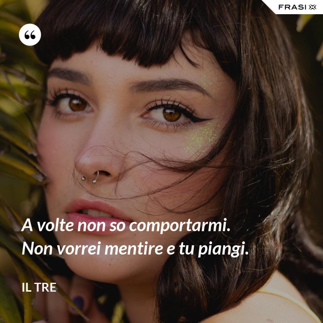 A volte non so comportarmi. Non vorrei mentire e tu piangi. - Il Tre