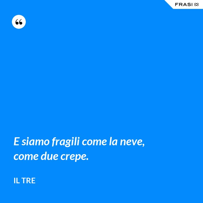 E siamo fragili come la neve, come due crepe. - Il Tre