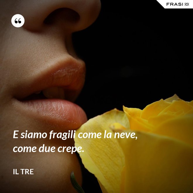 E siamo fragili come la neve, come due crepe. - Il Tre
