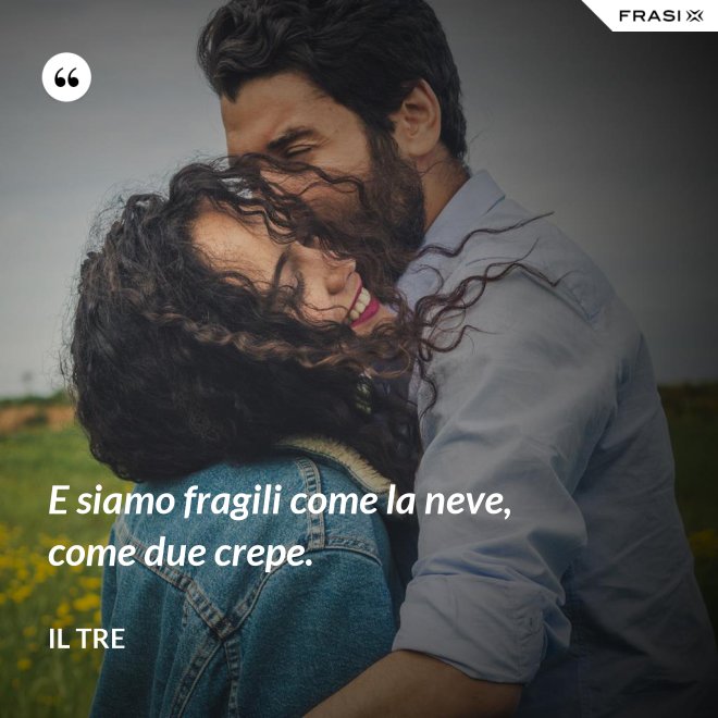 E siamo fragili come la neve, come due crepe. - Il Tre