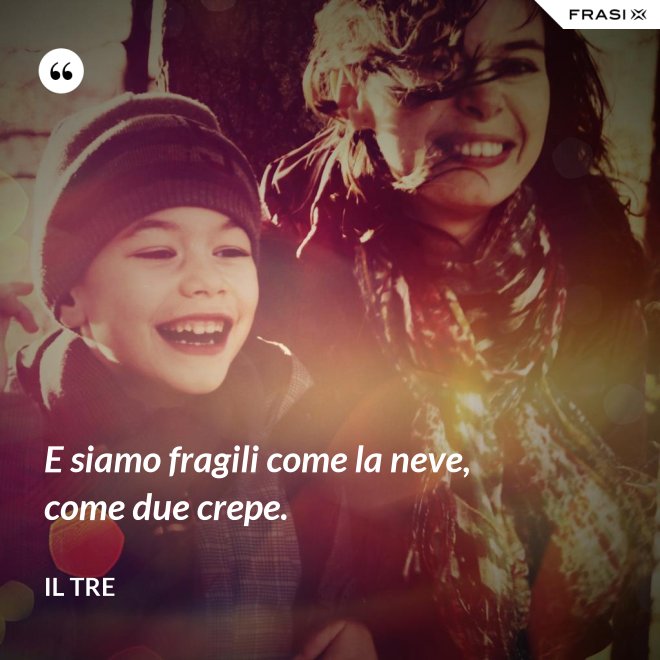 E siamo fragili come la neve, come due crepe. - Il Tre