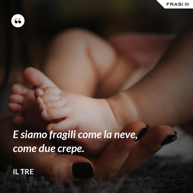 E siamo fragili come la neve, come due crepe. - Il Tre