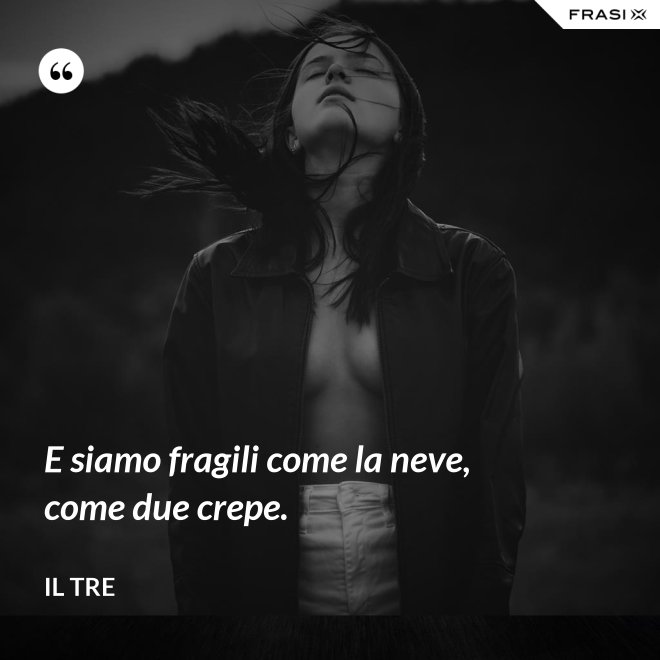 E siamo fragili come la neve, come due crepe. - Il Tre