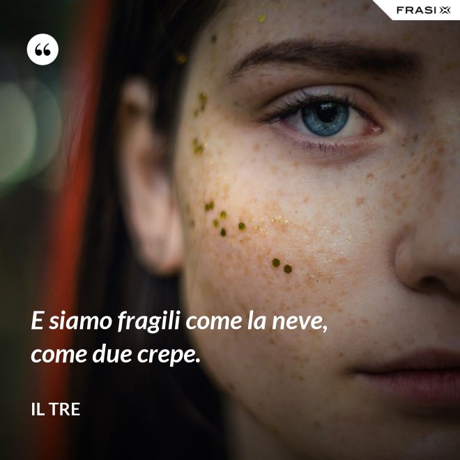 E siamo fragili come la neve, come due crepe. - Il Tre