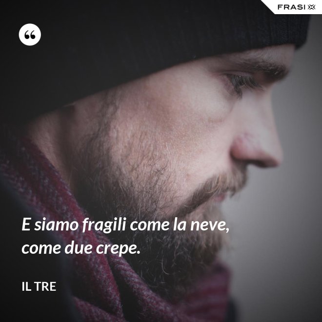 E siamo fragili come la neve, come due crepe. - Il Tre