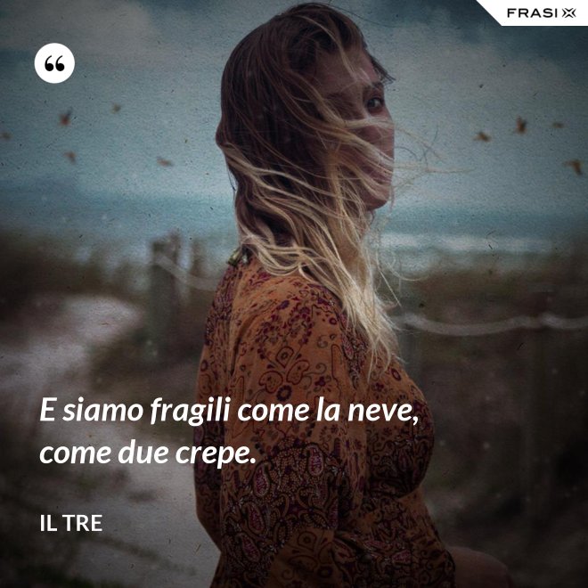E siamo fragili come la neve, come due crepe. - Il Tre