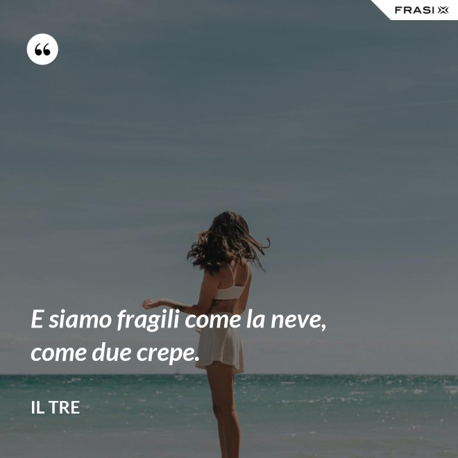 E siamo fragili come la neve, come due crepe. - Il Tre