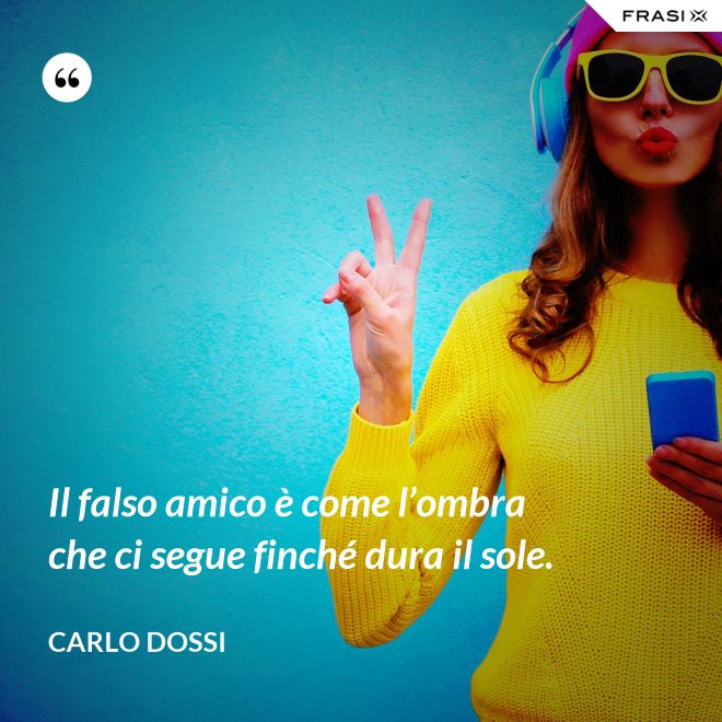 Il falso amico è come l’ombra che ci segue finché dura il sole. - Carlo Dossi