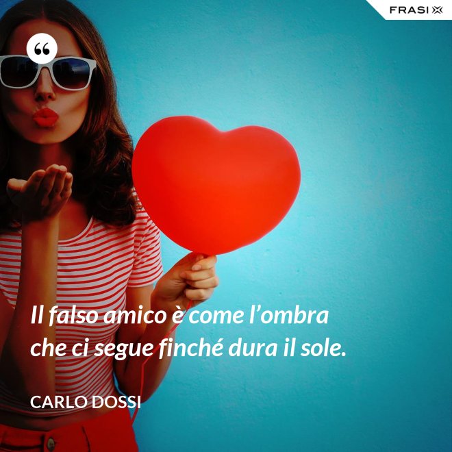 Il falso amico è come l’ombra che ci segue finché dura il sole. - Carlo Dossi