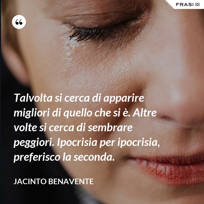 Talvolta si cerca di apparire migliori di quello che si è. Altre volte si cerca di sembrare peggiori. Ipocrisia per ipocrisia, preferisco la seconda. - Jacinto Benavente