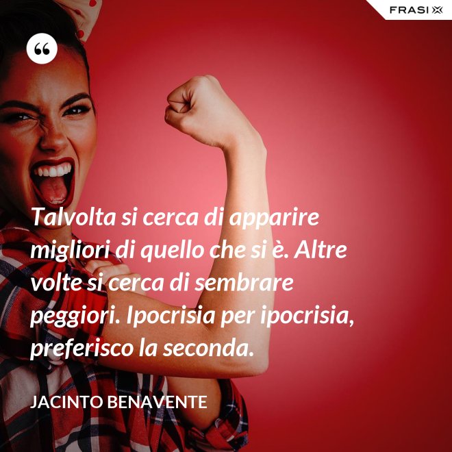 Talvolta si cerca di apparire migliori di quello che si è. Altre volte si cerca di sembrare peggiori. Ipocrisia per ipocrisia, preferisco la seconda. - Jacinto Benavente