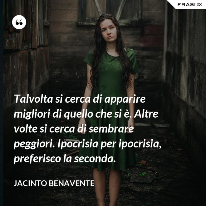 Talvolta si cerca di apparire migliori di quello che si è. Altre volte si cerca di sembrare peggiori. Ipocrisia per ipocrisia, preferisco la seconda. - Jacinto Benavente