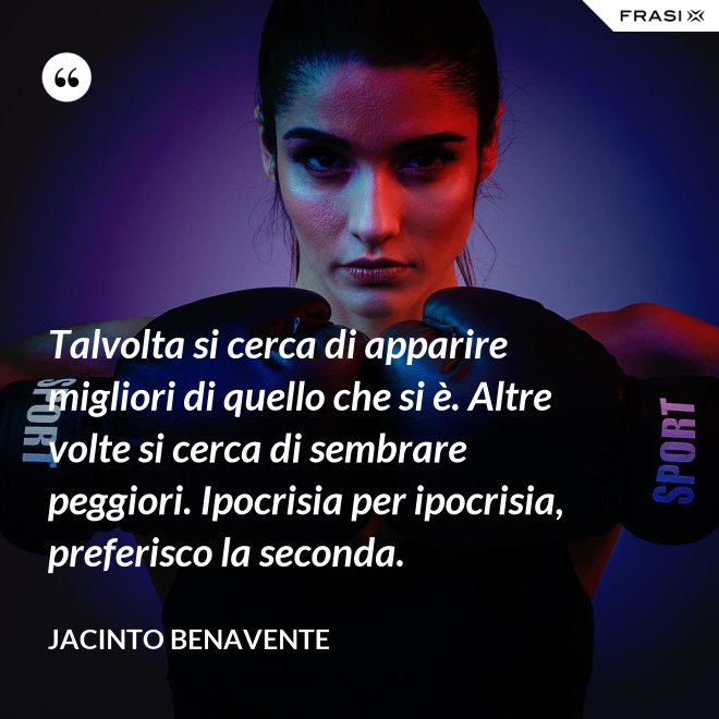 Talvolta si cerca di apparire migliori di quello che si è. Altre volte si cerca di sembrare peggiori. Ipocrisia per ipocrisia, preferisco la seconda. - Jacinto Benavente