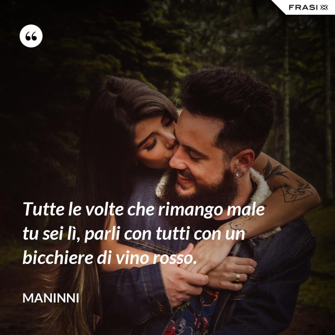 Tutte le volte che rimango male tu sei lì, parli con tutti con un bicchiere di vino rosso. - Maninni