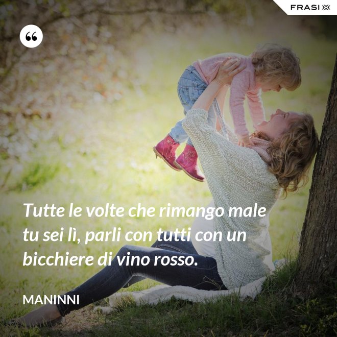 Tutte le volte che rimango male tu sei lì, parli con tutti con un bicchiere di vino rosso. - Maninni