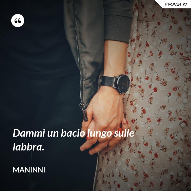 Dammi un bacio lungo sulle labbra. - Maninni