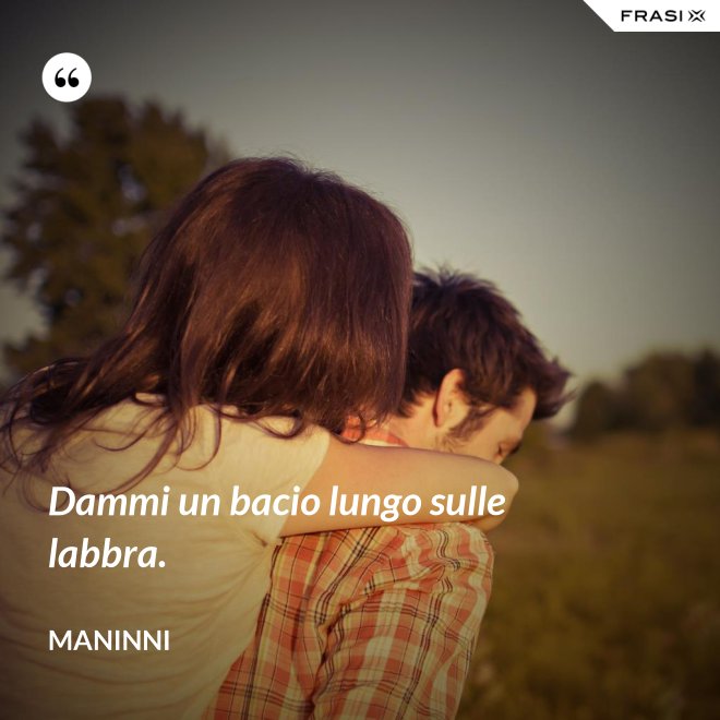 Dammi un bacio lungo sulle labbra. - Maninni