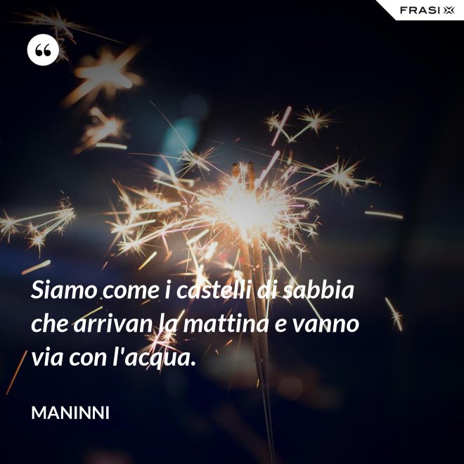 Siamo come i castelli di sabbia che arrivan la mattina e vanno via con l'acqua. - Maninni