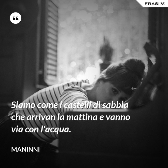 Siamo come i castelli di sabbia che arrivan la mattina e vanno via con l'acqua. - Maninni