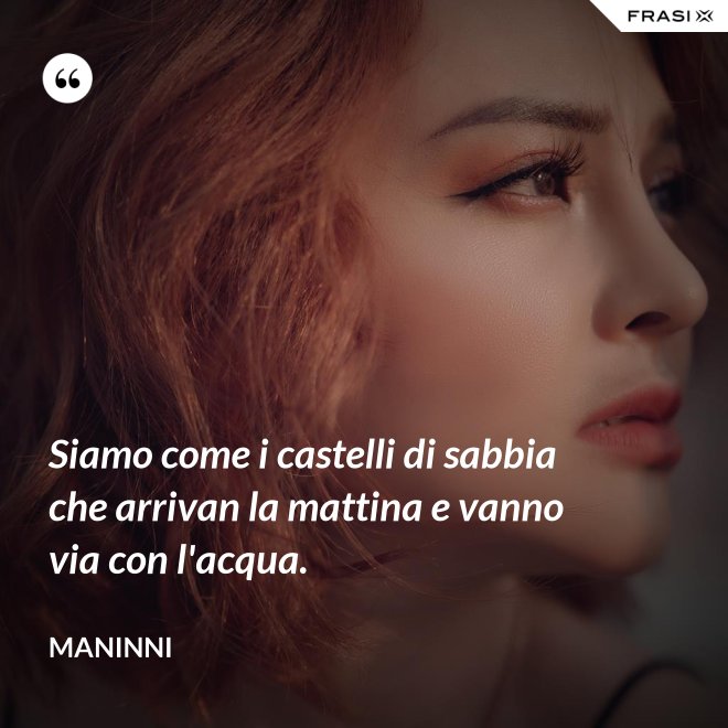 Siamo come i castelli di sabbia che arrivan la mattina e vanno via con l'acqua. - Maninni