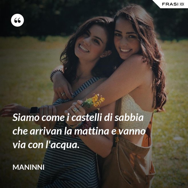 Siamo come i castelli di sabbia che arrivan la mattina e vanno via con l'acqua. - Maninni