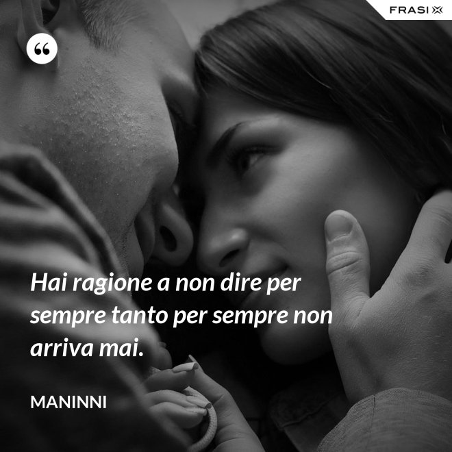 Hai ragione a non dire per sempre tanto per sempre non arriva mai. - Maninni
