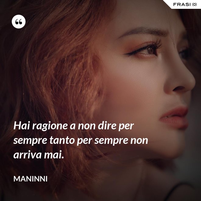Hai ragione a non dire per sempre tanto per sempre non arriva mai. - Maninni