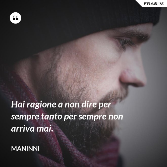 Hai ragione a non dire per sempre tanto per sempre non arriva mai. - Maninni