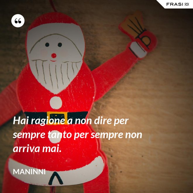 Hai ragione a non dire per sempre tanto per sempre non arriva mai. - Maninni