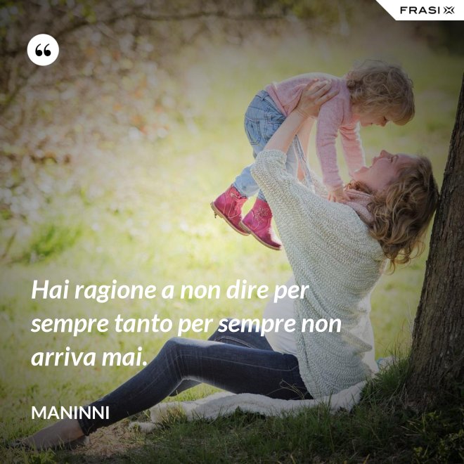 Hai ragione a non dire per sempre tanto per sempre non arriva mai. - Maninni