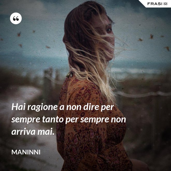 Hai ragione a non dire per sempre tanto per sempre non arriva mai. - Maninni