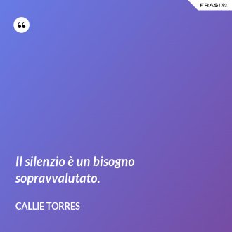Il silenzio è un bisogno sopravvalutato. - Callie Torres