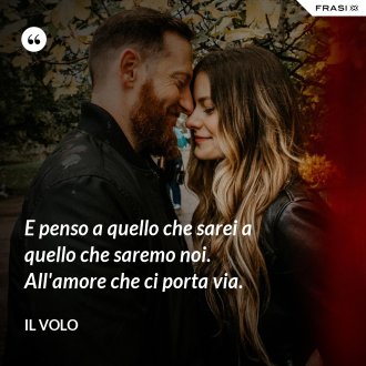 E penso a quello che sarei a quello che saremo noi. All'amore che ci porta via. - Il Volo