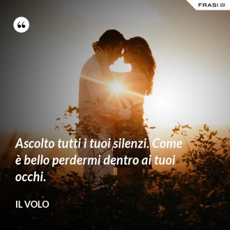 Ascolto tutti i tuoi silenzi. Come è bello perdermi dentro ai tuoi occhi. - Il Volo