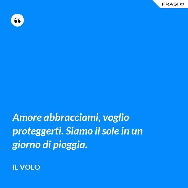 Amore abbracciami, voglio proteggerti. Siamo il sole in un giorno di pioggia. - Il Volo