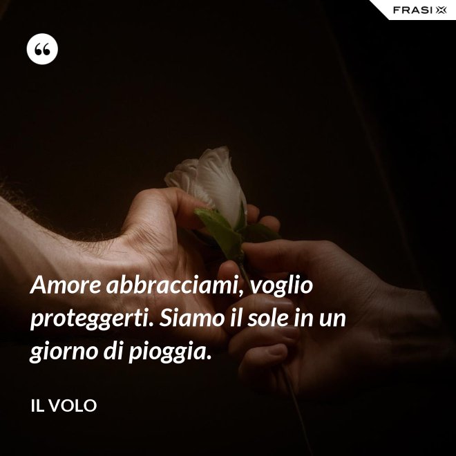 Amore abbracciami, voglio proteggerti. Siamo il sole in un giorno di pioggia. - Il Volo