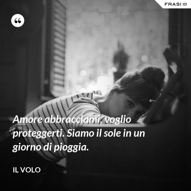 Amore abbracciami, voglio proteggerti. Siamo il sole in un giorno di pioggia. - Il Volo
