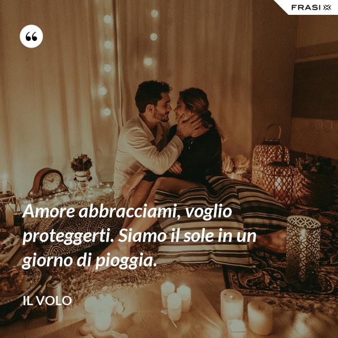 Amore abbracciami, voglio proteggerti. Siamo il sole in un giorno di pioggia. - Il Volo