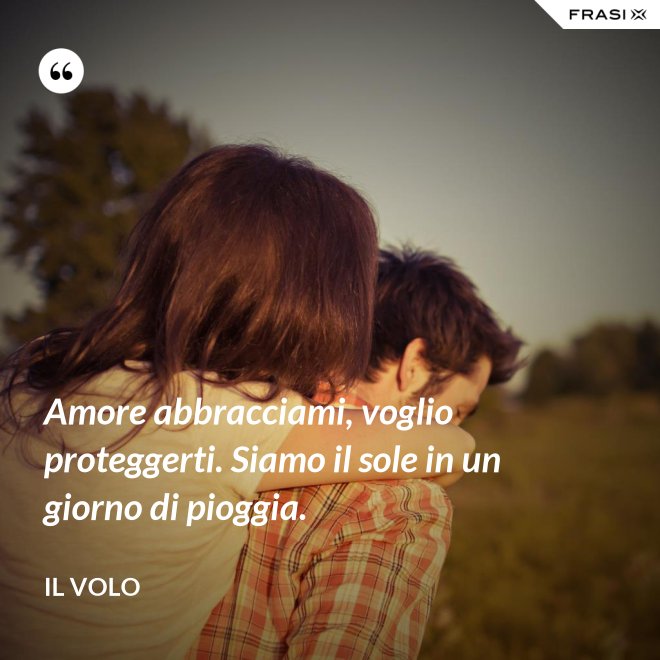 Amore abbracciami, voglio proteggerti. Siamo il sole in un giorno di pioggia. - Il Volo