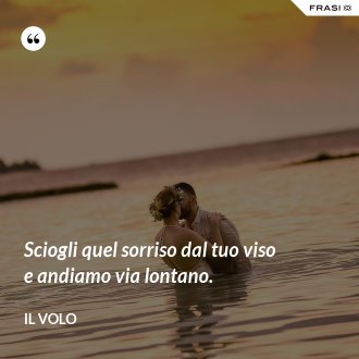Sciogli quel sorriso dal tuo viso e andiamo via lontano. - Il Volo